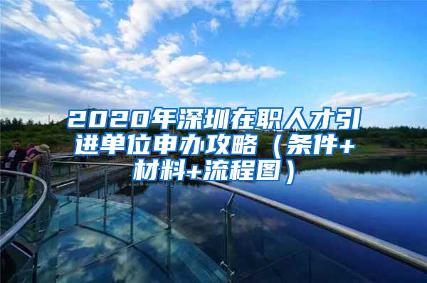 2020年深圳在职人才引进单位申办攻略（条件+材料+流程图）