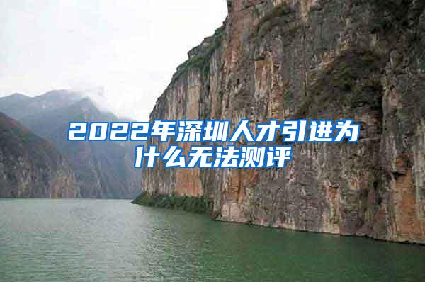 2022年深圳人才引进为什么无法测评