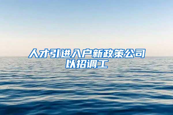 人才引进入户新政策公司以招调工