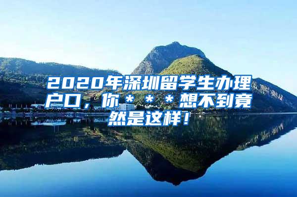 2020年深圳留学生办理户口，你＊＊＊想不到竟然是这样！