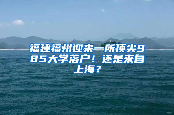 福建福州迎来一所顶尖985大学落户！还是来自上海？