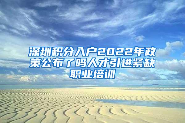 深圳积分入户2022年政策公布了吗人才引进紧缺职业培训
