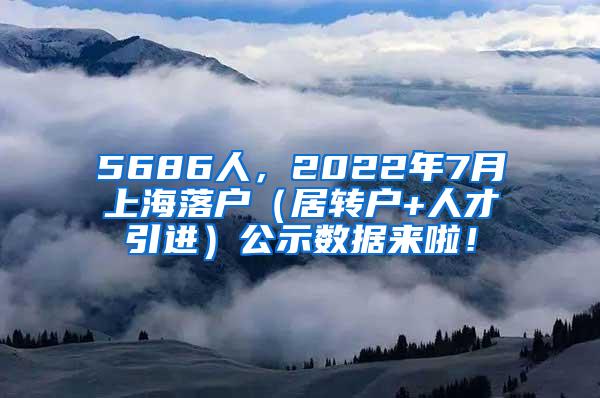 5686人，2022年7月上海落户（居转户+人才引进）公示数据来啦！