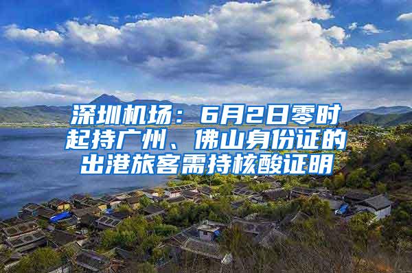 深圳机场：6月2日零时起持广州、佛山身份证的出港旅客需持核酸证明