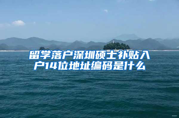 留学落户深圳硕士补贴入户14位地址编码是什么