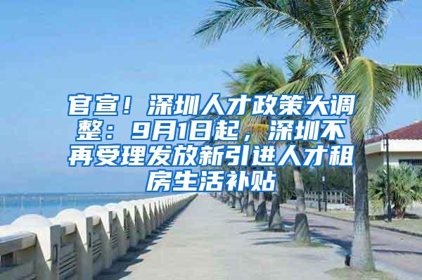 官宣！深圳人才政策大调整：9月1日起，深圳不再受理发放新引进人才租房生活补贴