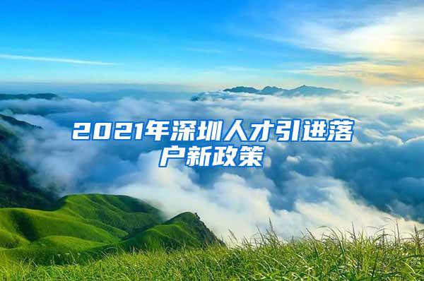 2021年深圳人才引进落户新政策