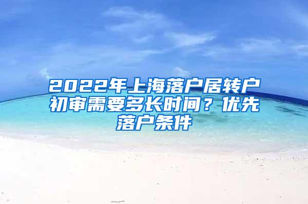 2022年上海落户居转户初审需要多长时间？优先落户条件