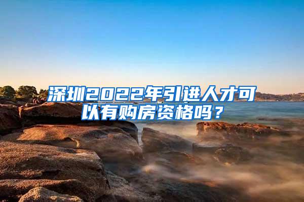 深圳2022年引进人才可以有购房资格吗？