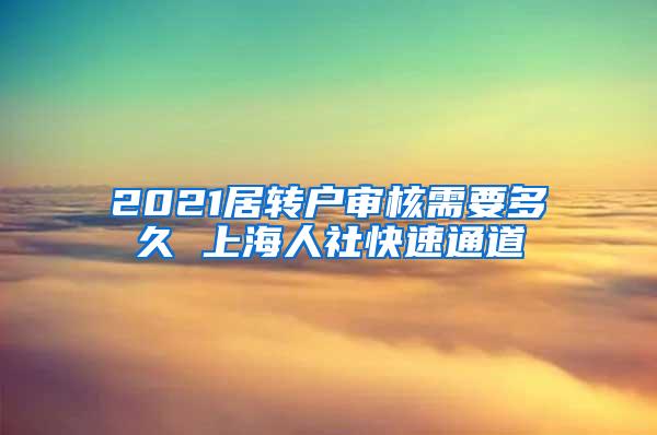 2021居转户审核需要多久 上海人社快速通道