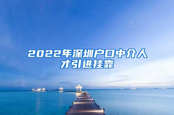 2022年深圳户口中介人才引进挂靠