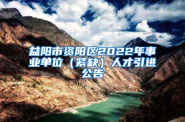 益阳市资阳区2022年事业单位（紧缺）人才引进公告