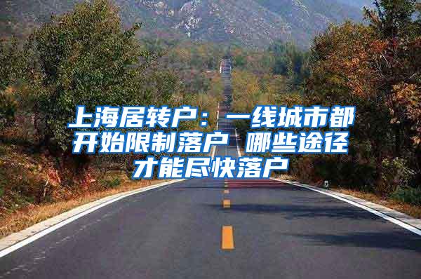 上海居转户：一线城市都开始限制落户 哪些途径才能尽快落户