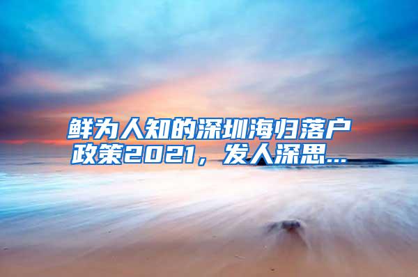 鲜为人知的深圳海归落户政策2021，发人深思...