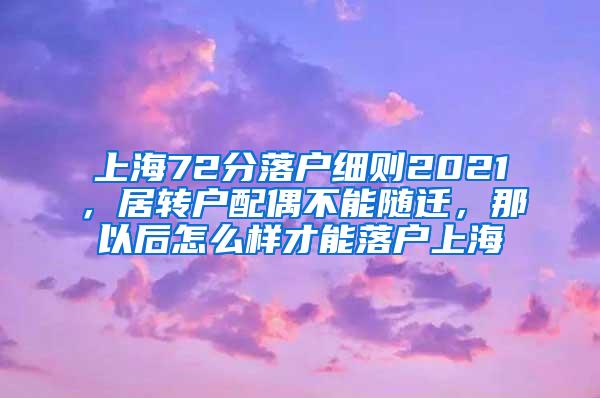 上海72分落户细则2021，居转户配偶不能随迁，那以后怎么样才能落户上海