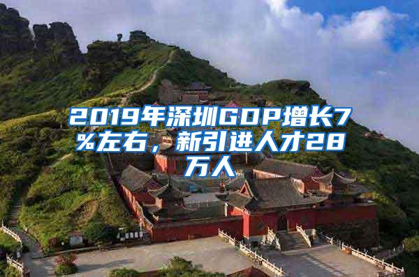 2019年深圳GDP增长7%左右，新引进人才28万人