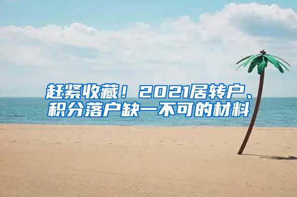 赶紧收藏！2021居转户、积分落户缺一不可的材料