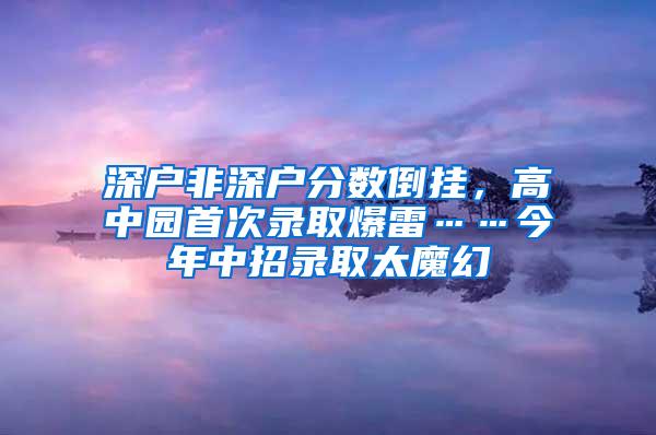 深户非深户分数倒挂，高中园首次录取爆雷……今年中招录取太魔幻