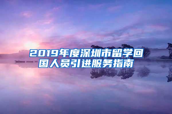 2019年度深圳市留学回国人员引进服务指南