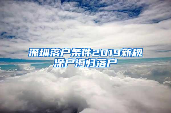 深圳落户条件2019新规深户海归落户