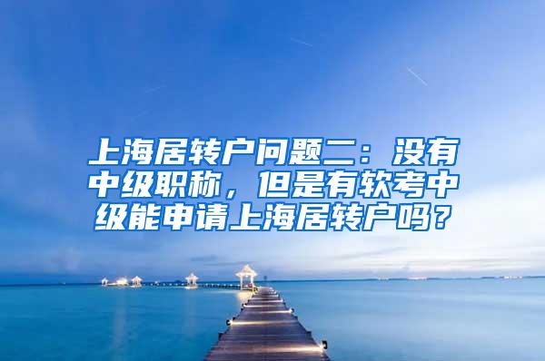 上海居转户问题二：没有中级职称，但是有软考中级能申请上海居转户吗？