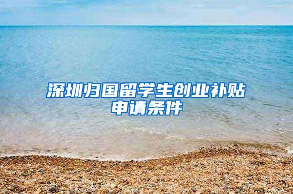 深圳归国留学生创业补贴申请条件