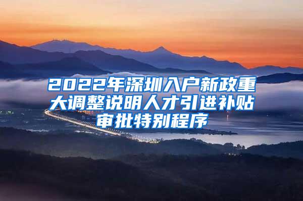 2022年深圳入户新政重大调整说明人才引进补贴审批特别程序