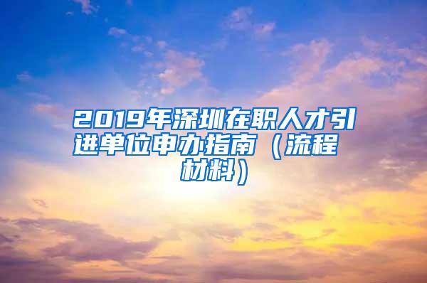2019年深圳在职人才引进单位申办指南（流程 材料）
