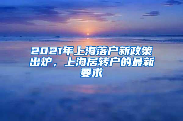 2021年上海落户新政策出炉，上海居转户的最新要求