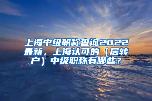 上海中级职称查询2022最新，上海认可的（居转户）中级职称有哪些？