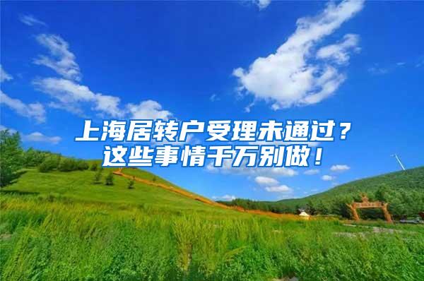 上海居转户受理未通过？这些事情千万别做！