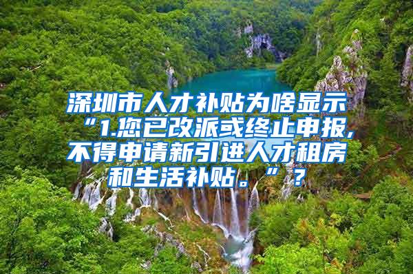 深圳市人才补贴为啥显示“1.您已改派或终止申报,不得申请新引进人才租房和生活补贴。”？