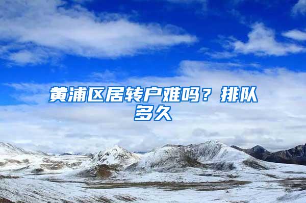 黄浦区居转户难吗？排队多久