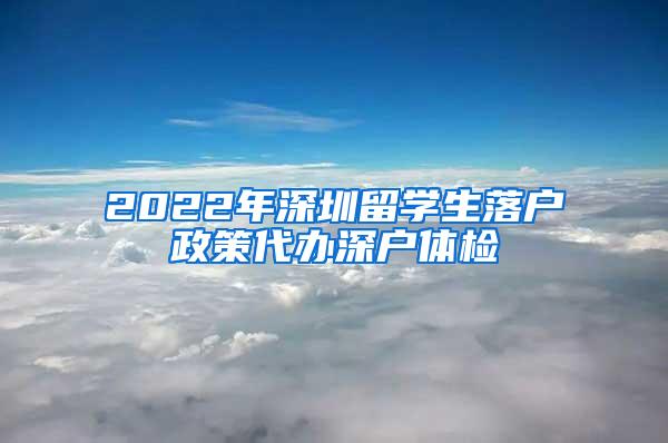 2022年深圳留学生落户政策代办深户体检