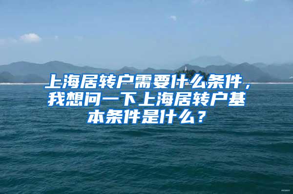 上海居转户需要什么条件，我想问一下上海居转户基本条件是什么？