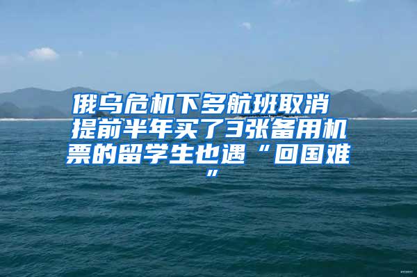 俄乌危机下多航班取消 提前半年买了3张备用机票的留学生也遇“回国难”