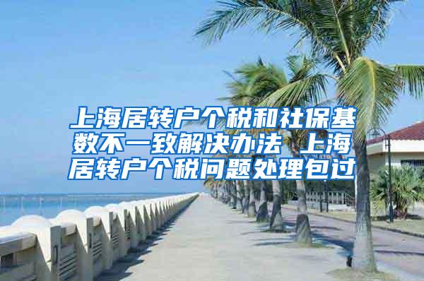 上海居转户个税和社保基数不一致解决办法 上海居转户个税问题处理包过
