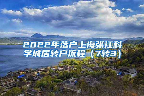 2022年落户上海张江科学城居转户流程（7转3）