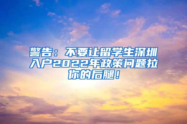 警告：不要让留学生深圳入户2022年政策问题拉你的后腿！