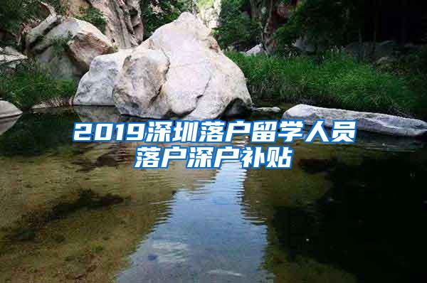 2019深圳落户留学人员落户深户补贴