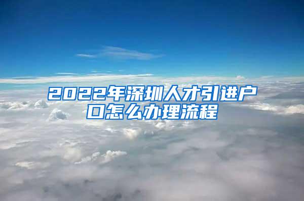 2022年深圳人才引进户口怎么办理流程