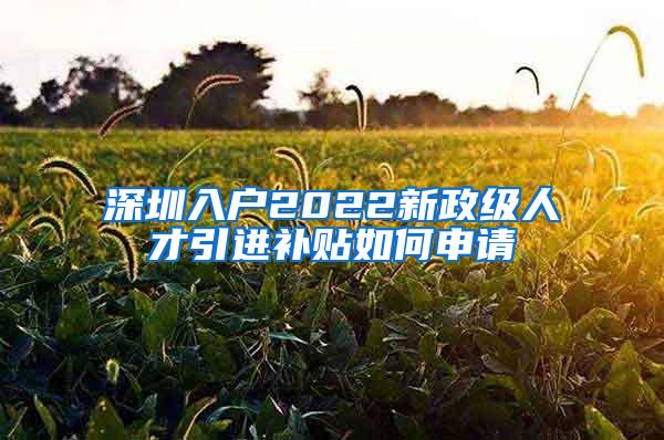 深圳入户2022新政级人才引进补贴如何申请