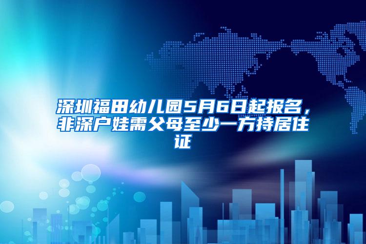 深圳福田幼儿园5月6日起报名，非深户娃需父母至少一方持居住证