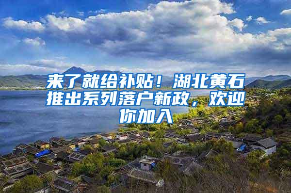 来了就给补贴！湖北黄石推出系列落户新政，欢迎你加入