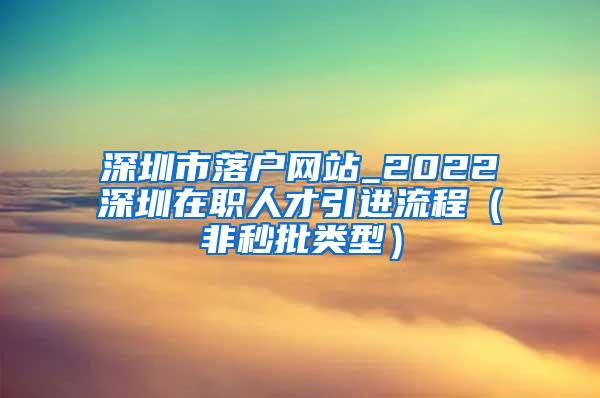 深圳市落户网站_2022深圳在职人才引进流程（非秒批类型）