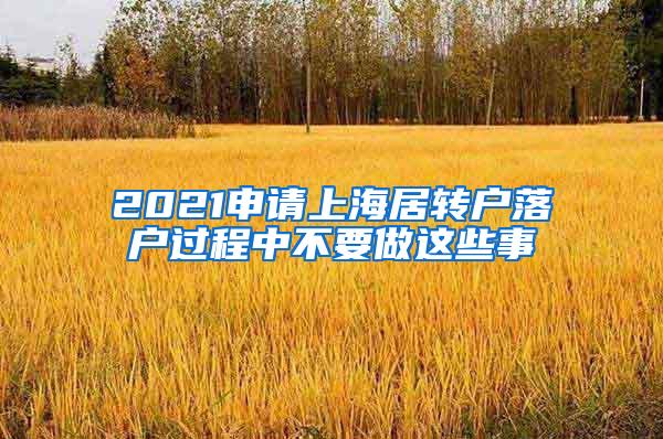 2021申请上海居转户落户过程中不要做这些事