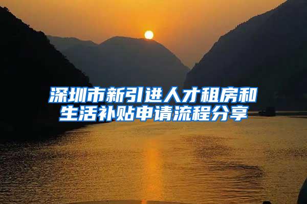 深圳市新引进人才租房和生活补贴申请流程分享