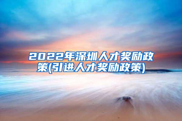 2022年深圳人才奖励政策(引进人才奖励政策)