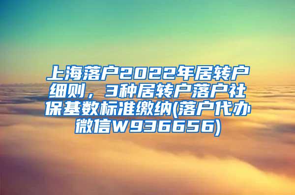 上海落户2022年居转户细则，3种居转户落户社保基数标准缴纳(落户代办微信W936656)