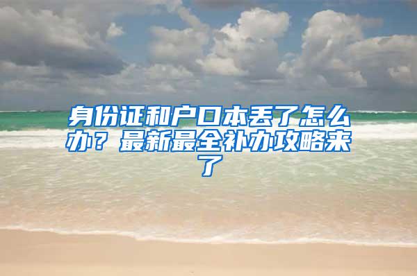 身份证和户口本丢了怎么办？最新最全补办攻略来了